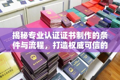 竹北揭秘专业认证证书制作的条件与流程，打造权威可信的认证体系